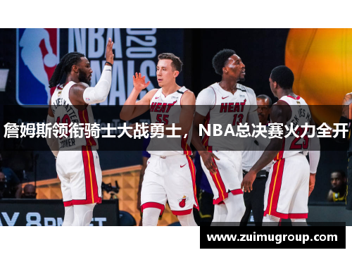 詹姆斯领衔骑士大战勇士，NBA总决赛火力全开